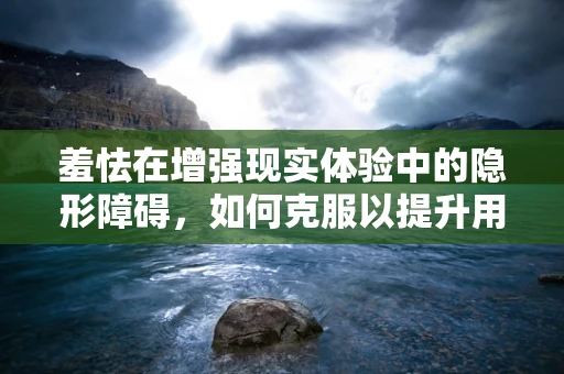 羞怯在增强现实体验中的隐形障碍，如何克服以提升用户参与度？