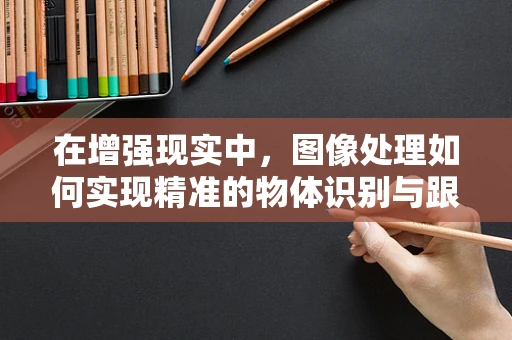在增强现实中，图像处理如何实现精准的物体识别与跟踪？