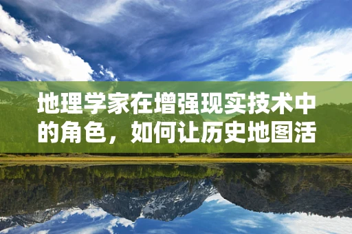 地理学家在增强现实技术中的角色，如何让历史地图活起来？