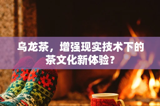 乌龙茶，增强现实技术下的茶文化新体验？