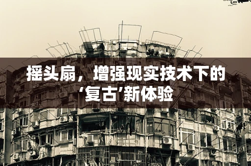 摇头扇，增强现实技术下的‘复古’新体验