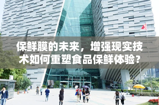 保鲜膜的未来，增强现实技术如何重塑食品保鲜体验？