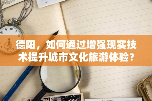 德阳，如何通过增强现实技术提升城市文化旅游体验？