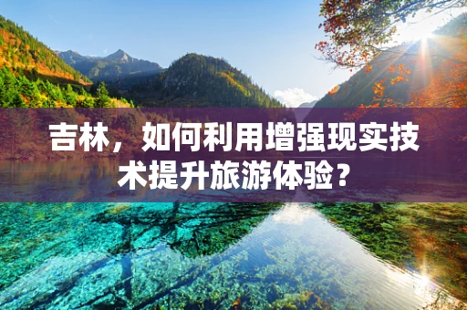 吉林，如何利用增强现实技术提升旅游体验？