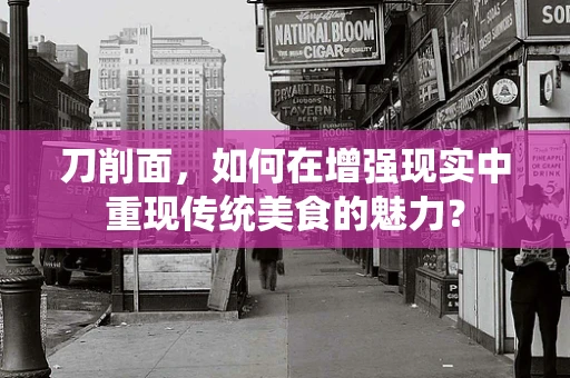 刀削面，如何在增强现实中重现传统美食的魅力？