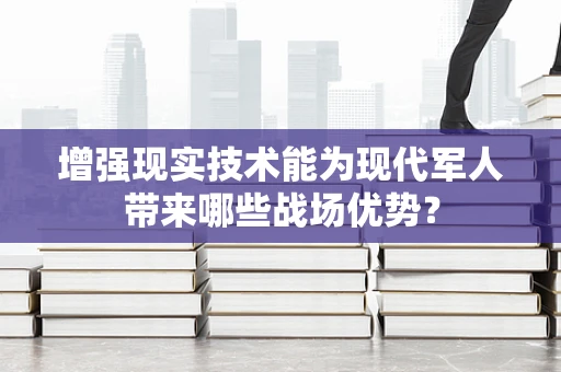 增强现实技术能为现代军人带来哪些战场优势？