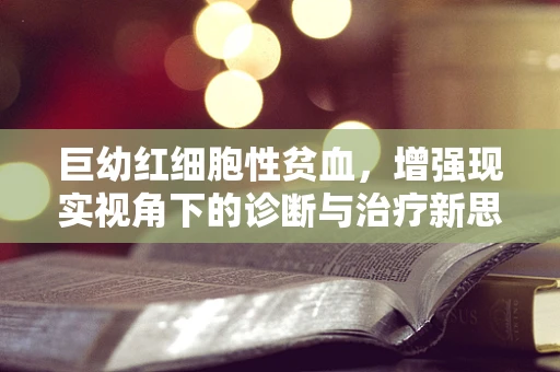 巨幼红细胞性贫血，增强现实视角下的诊断与治疗新思路