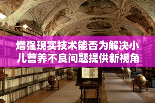 增强现实技术能否为解决小儿营养不良问题提供新视角？