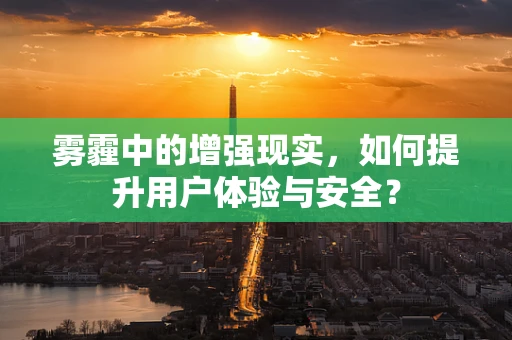 雾霾中的增强现实，如何提升用户体验与安全？