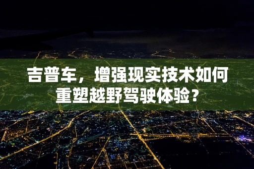 吉普车，增强现实技术如何重塑越野驾驶体验？