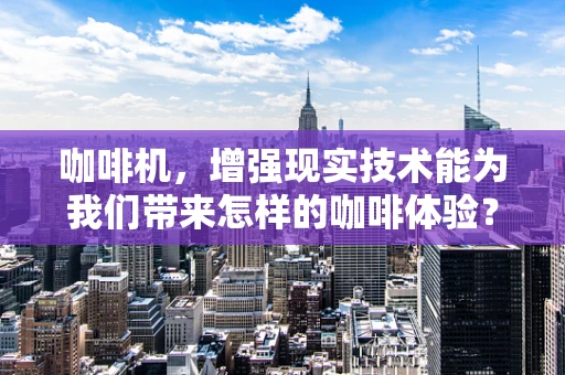 咖啡机，增强现实技术能为我们带来怎样的咖啡体验？
