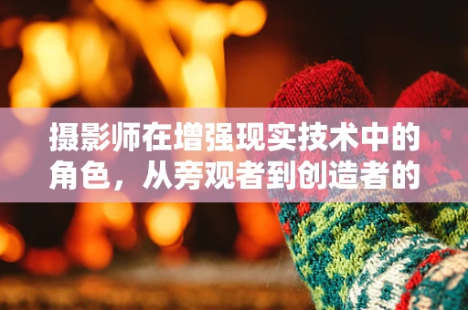 摄影师在增强现实技术中的角色，从旁观者到创造者的转变？