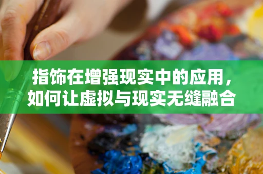 指饰在增强现实中的应用，如何让虚拟与现实无缝融合？