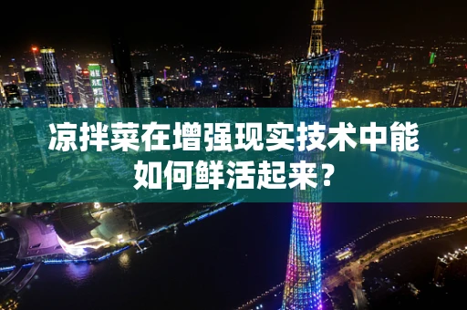 凉拌菜在增强现实技术中能如何鲜活起来？