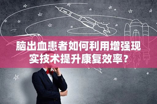 脑出血患者如何利用增强现实技术提升康复效率？