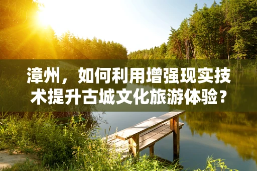漳州，如何利用增强现实技术提升古城文化旅游体验？