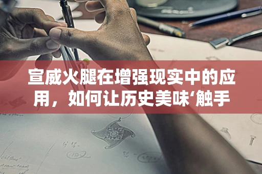 宣威火腿在增强现实中的应用，如何让历史美味‘触手可及’？