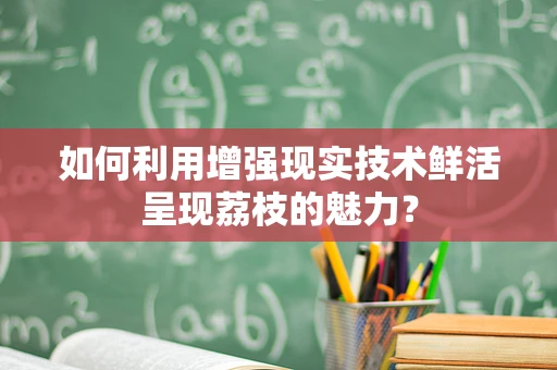 如何利用增强现实技术鲜活呈现荔枝的魅力？
