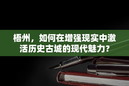 梧州，如何在增强现实中激活历史古城的现代魅力？