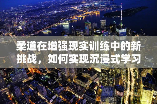 柔道在增强现实训练中的新挑战，如何实现沉浸式学习体验？