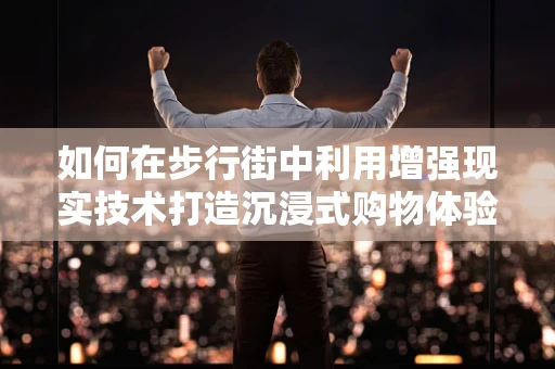 如何在步行街中利用增强现实技术打造沉浸式购物体验？