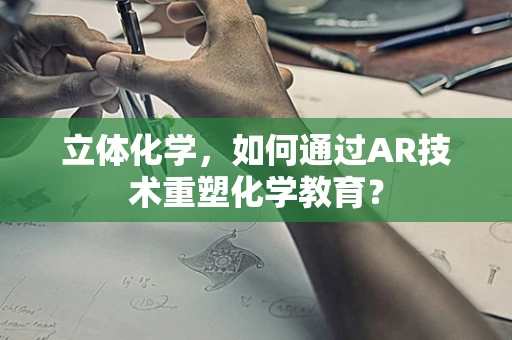 立体化学，如何通过AR技术重塑化学教育？