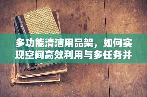多功能清洁用品架，如何实现空间高效利用与多任务并行的完美结合？