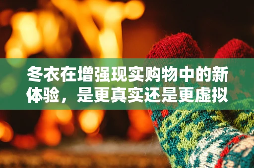 冬衣在增强现实购物中的新体验，是更真实还是更虚拟？