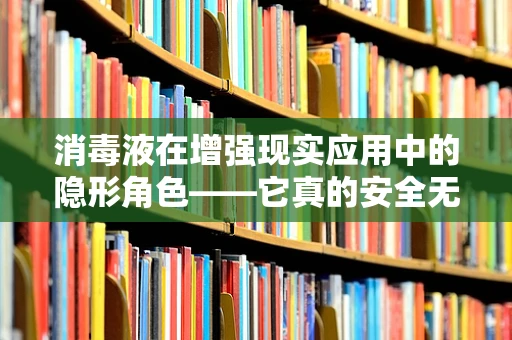消毒液在增强现实应用中的隐形角色——它真的安全无害吗？