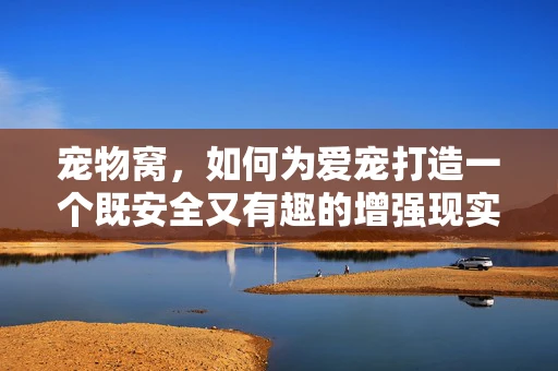 宠物窝，如何为爱宠打造一个既安全又有趣的增强现实空间？