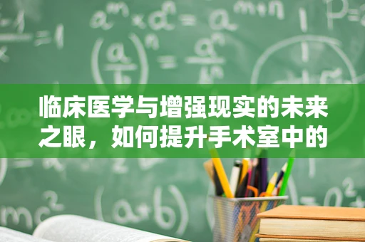 临床医学与增强现实的未来之眼，如何提升手术室中的精准度与安全性？