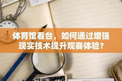 体育馆看台，如何通过增强现实技术提升观赛体验？
