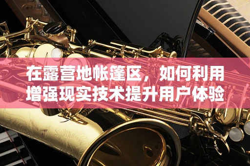 在露营地帐篷区，如何利用增强现实技术提升用户体验？