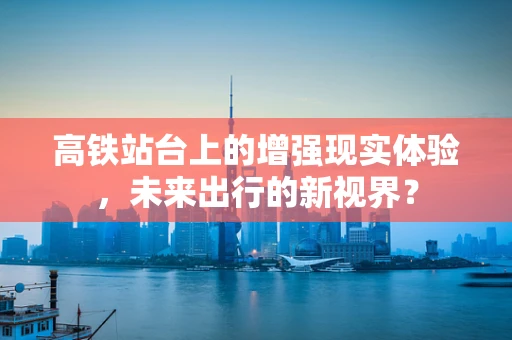 高铁站台上的增强现实体验，未来出行的新视界？