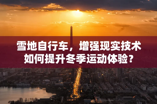 雪地自行车，增强现实技术如何提升冬季运动体验？
