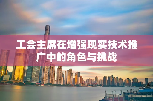 工会主席在增强现实技术推广中的角色与挑战