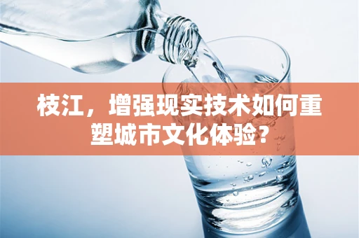 枝江，增强现实技术如何重塑城市文化体验？