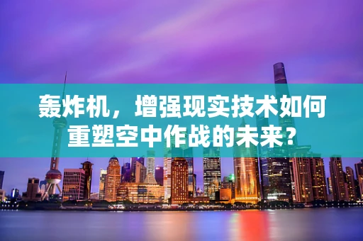轰炸机，增强现实技术如何重塑空中作战的未来？