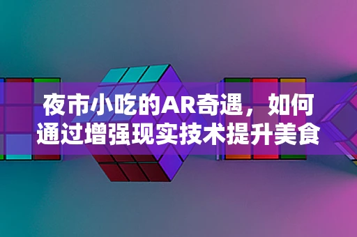 夜市小吃的AR奇遇，如何通过增强现实技术提升美食体验？