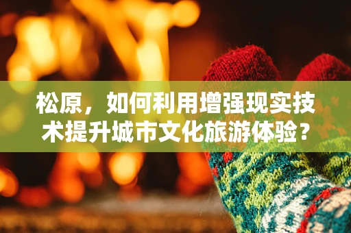 松原，如何利用增强现实技术提升城市文化旅游体验？