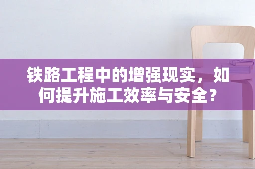 铁路工程中的增强现实，如何提升施工效率与安全？