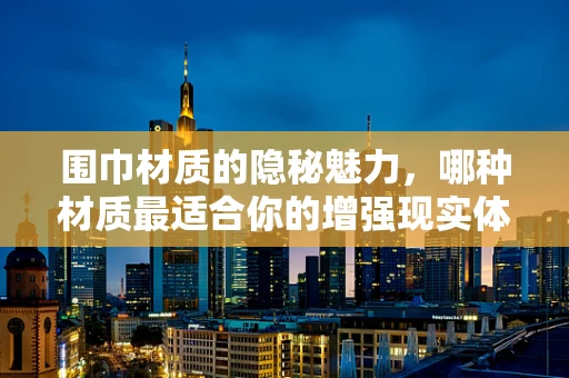 围巾材质的隐秘魅力，哪种材质最适合你的增强现实体验？