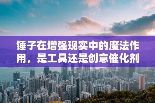 锤子在增强现实中的魔法作用，是工具还是创意催化剂？