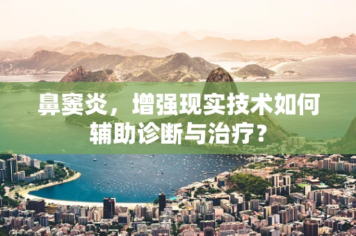 鼻窦炎，增强现实技术如何辅助诊断与治疗？