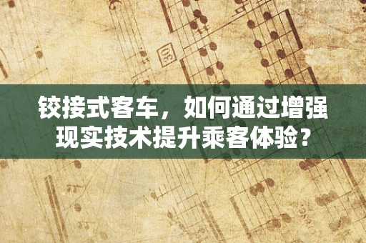 铰接式客车，如何通过增强现实技术提升乘客体验？