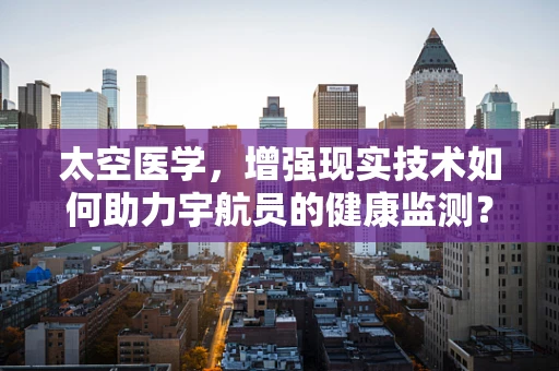 太空医学，增强现实技术如何助力宇航员的健康监测？
