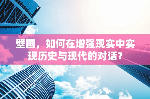 壁画，如何在增强现实中实现历史与现代的对话？