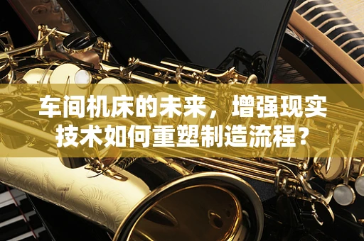 车间机床的未来，增强现实技术如何重塑制造流程？