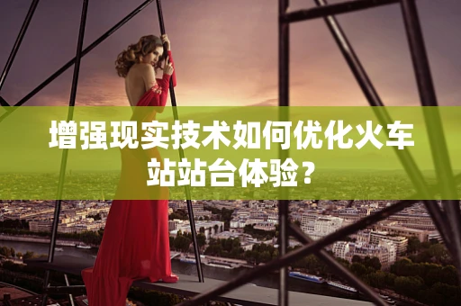 增强现实技术如何优化火车站站台体验？