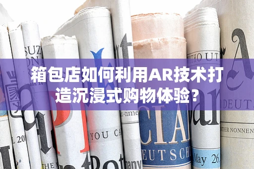 箱包店如何利用AR技术打造沉浸式购物体验？